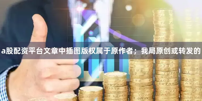 a股配资平台文章中插图版权属于原作者；我局原创或转发的