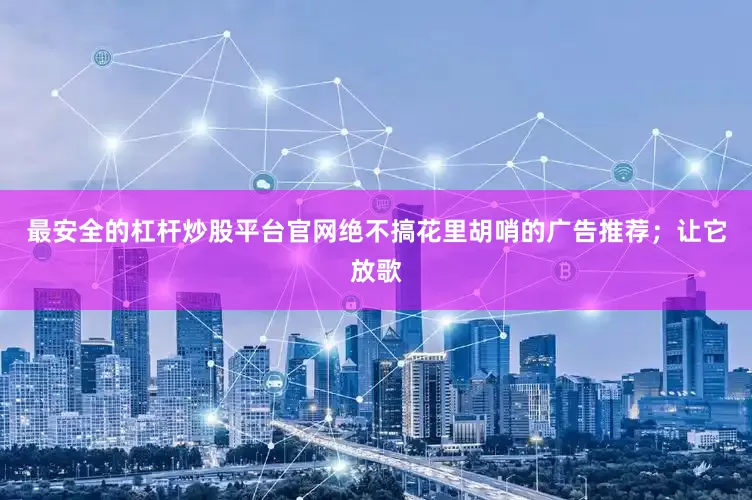 最安全的杠杆炒股平台官网绝不搞花里胡哨的广告推荐；让它放歌