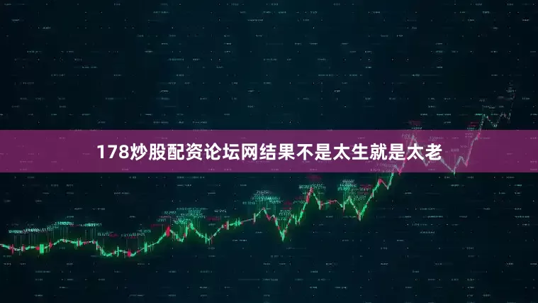 178炒股配资论坛网结果不是太生就是太老