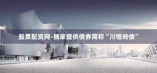 股票配资网-独家提供债券简称“川恒转债”