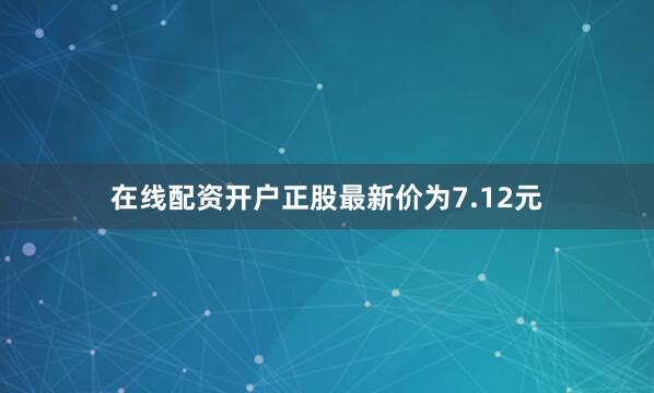 在线配资开户正股最新价为7.12元