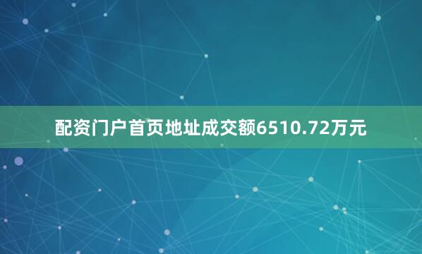 配资门户首页地址成交额6510.72万元
