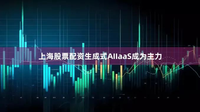 上海股票配资生成式AIIaaS成为主力