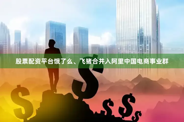 股票配资平台饿了么、飞猪合并入阿里中国电商事业群
