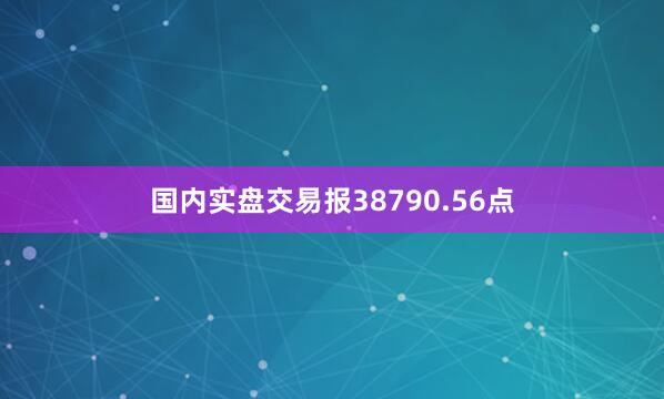 国内实盘交易报38790.56点