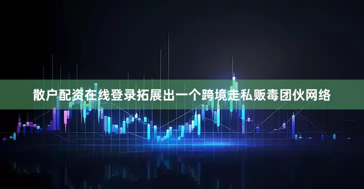散户配资在线登录拓展出一个跨境走私贩毒团伙网络