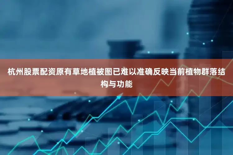 杭州股票配资原有草地植被图已难以准确反映当前植物群落结构与功能