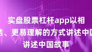实盘股票杠杆app以相对简洁、更易理解的方式讲述中国故事