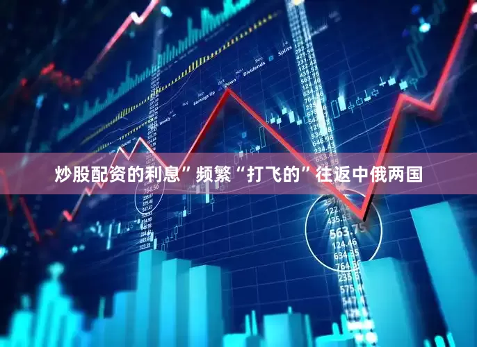 炒股配资的利息”频繁“打飞的”往返中俄两国