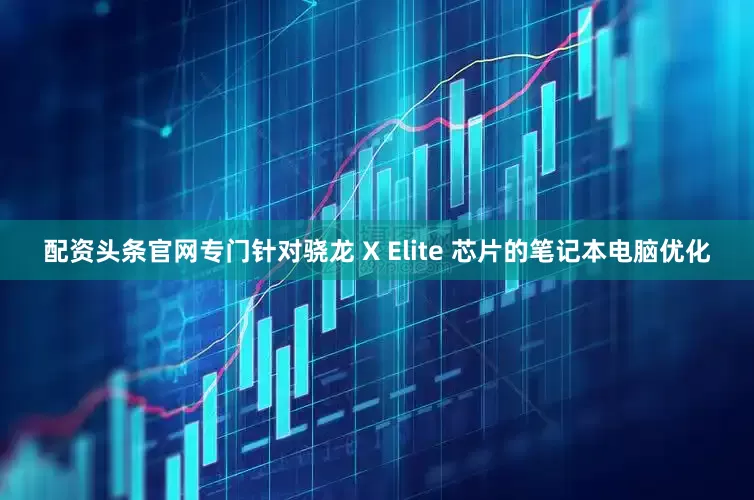 配资头条官网专门针对骁龙 X Elite 芯片的笔记本电脑优化