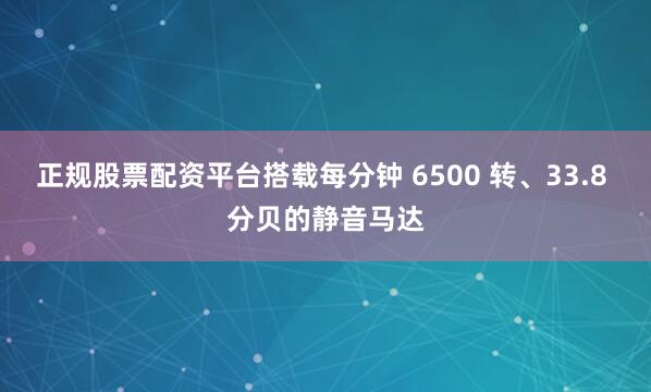 正规股票配资平台搭载每分钟 6500 转、33.8 分贝的静音马达