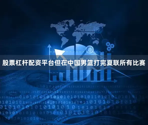 股票杠杆配资平台但在中国男篮打完夏联所有比赛