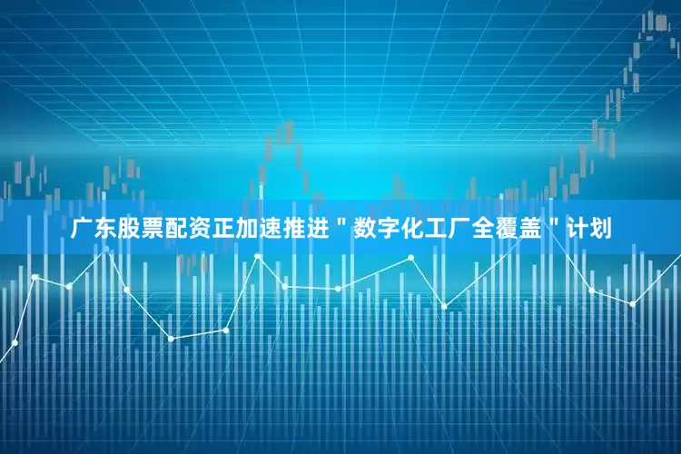 广东股票配资正加速推进＂数字化工厂全覆盖＂计划