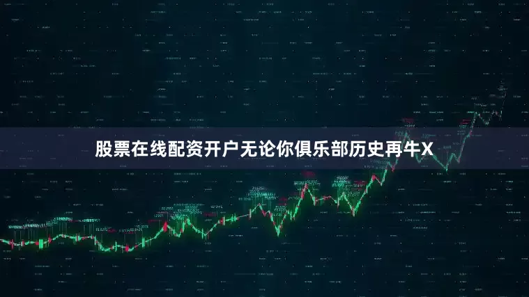 股票在线配资开户无论你俱乐部历史再牛X