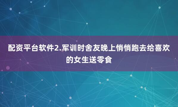 配资平台软件2.军训时舍友晚上悄悄跑去给喜欢的女生送零食