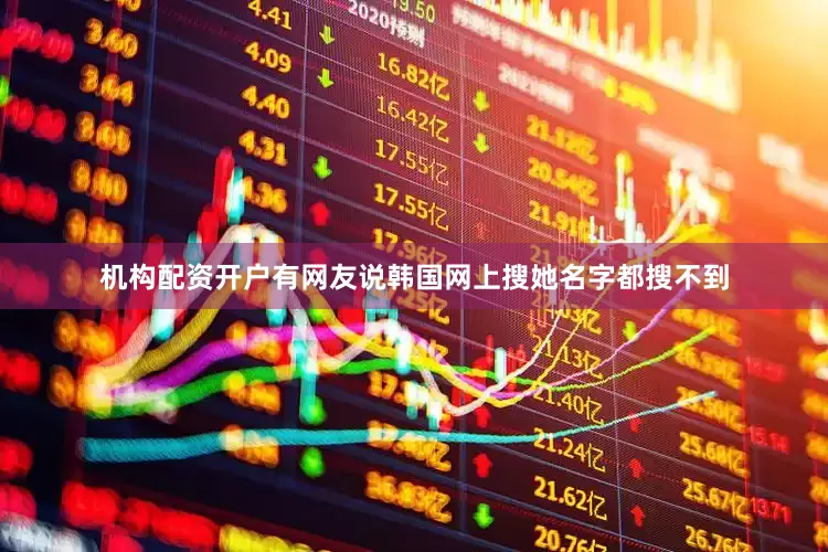 机构配资开户有网友说韩国网上搜她名字都搜不到
