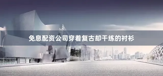 免息配资公司穿着复古却干练的衬衫
