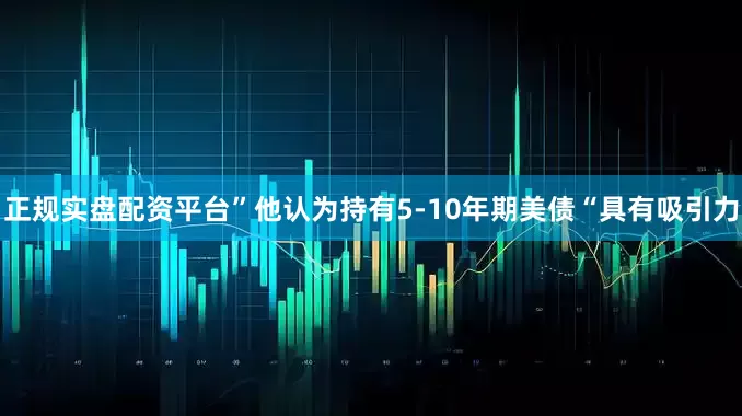 正规实盘配资平台”他认为持有5-10年期美债“具有吸引力