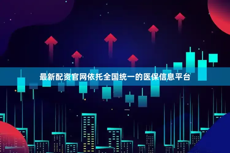 最新配资官网依托全国统一的医保信息平台