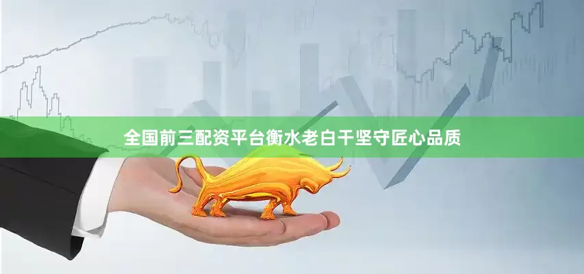 全国前三配资平台衡水老白干坚守匠心品质