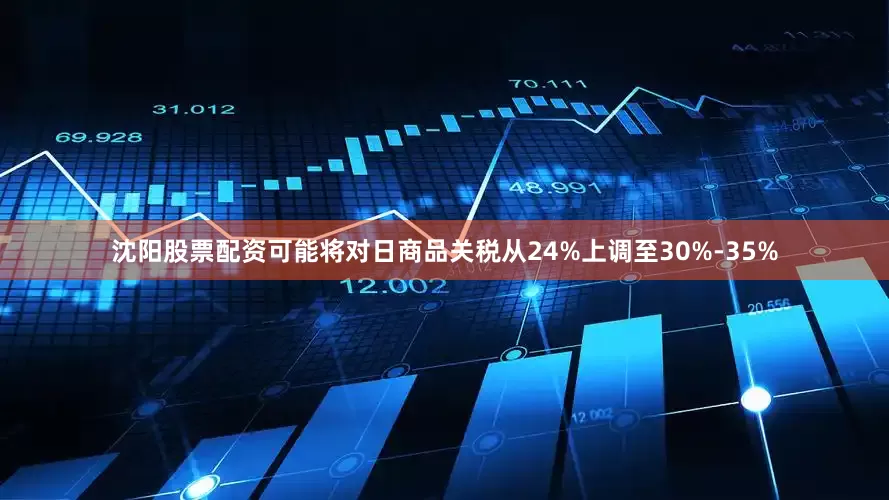 沈阳股票配资可能将对日商品关税从24%上调至30%-35%