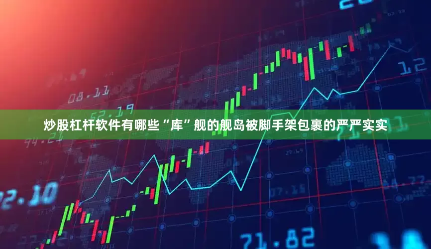 炒股杠杆软件有哪些“库”舰的舰岛被脚手架包裹的严严实实