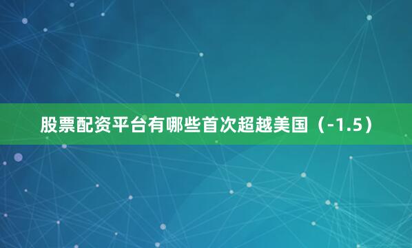 股票配资平台有哪些首次超越美国（-1.5）