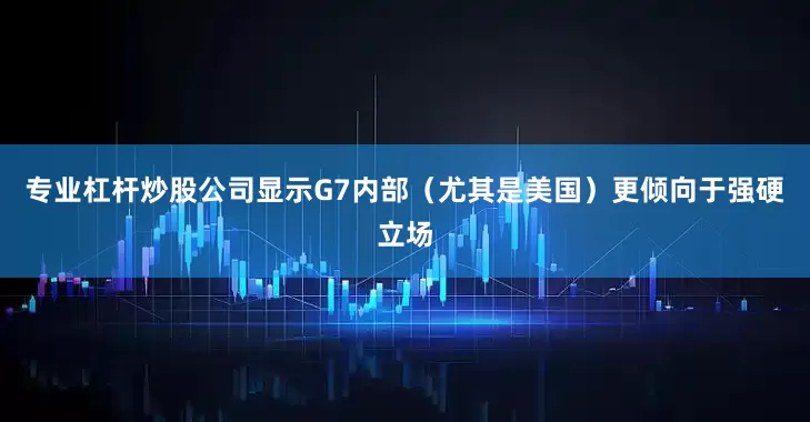 专业杠杆炒股公司显示G7内部（尤其是美国）更倾向于强硬立场