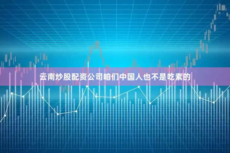 云南炒股配资公司咱们中国人也不是吃素的