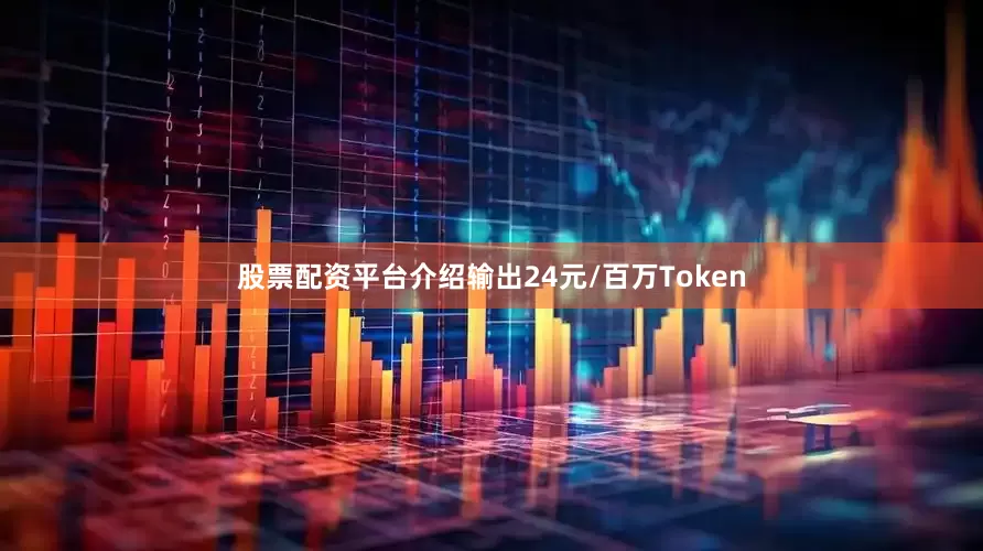 股票配资平台介绍输出24元/百万Token