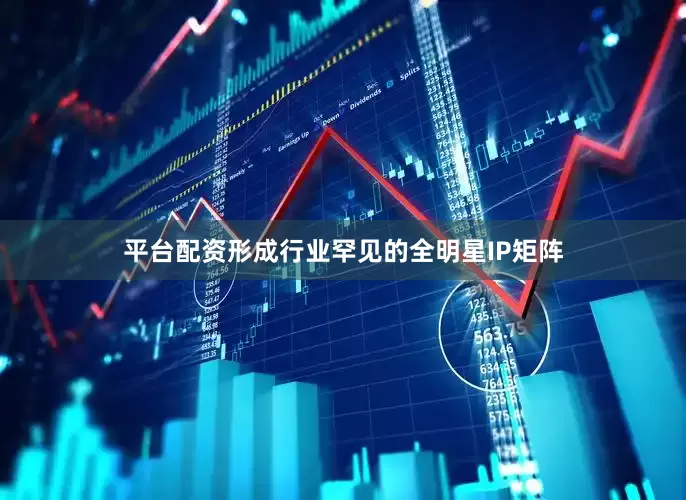 平台配资形成行业罕见的全明星IP矩阵