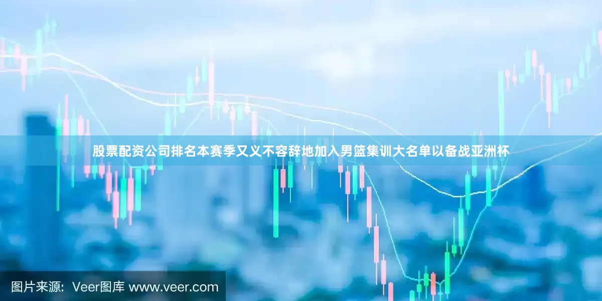 股票配资公司排名本赛季又义不容辞地加入男篮集训大名单以备战亚洲杯