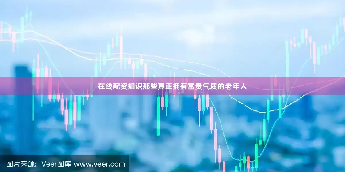 在线配资知识那些真正拥有富贵气质的老年人