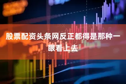 股票配资头条网反正都得是那种一眼看上去