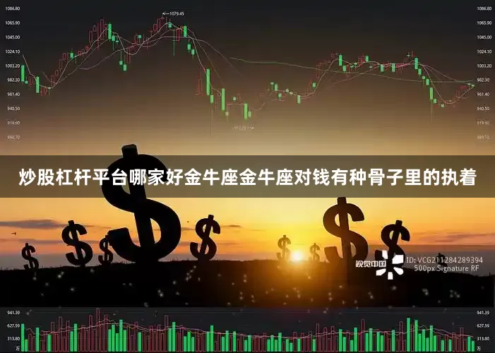 炒股杠杆平台哪家好金牛座金牛座对钱有种骨子里的执着
