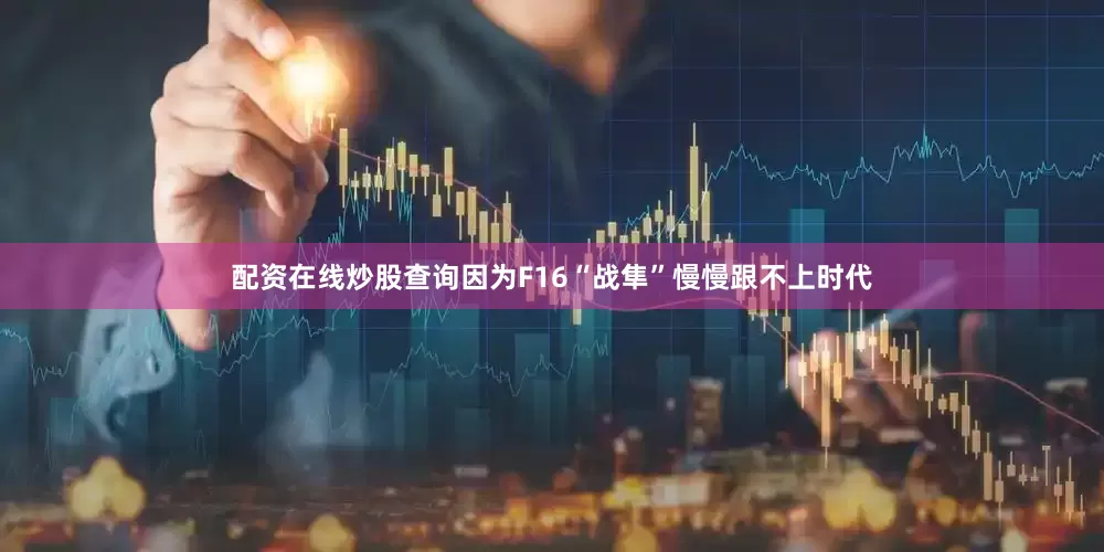 配资在线炒股查询因为F16“战隼”慢慢跟不上时代